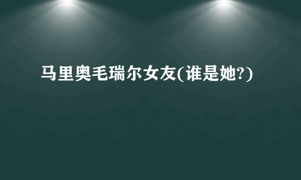马里奥毛瑞尔女友(谁是她?)
