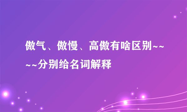 傲气、傲慢、高傲有啥区别~~~~分别给名词解释