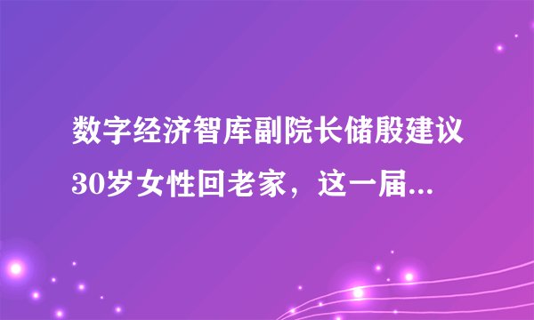 数字经济智库副院长储殷建议30岁女性回老家，这一届的砖家真是太多了。