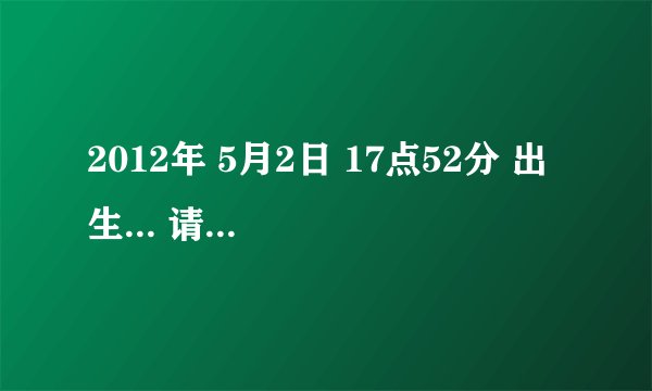 2012年 5月2日 17点52分 出生... 请问五行缺什么？用神喜神是什么？