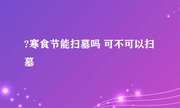 ?寒食节能扫墓吗 可不可以扫墓