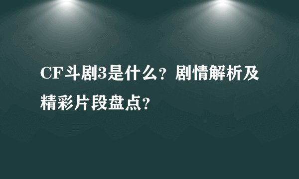 CF斗剧3是什么？剧情解析及精彩片段盘点？