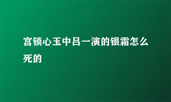 宫锁心玉中吕一演的银霜怎么死的
