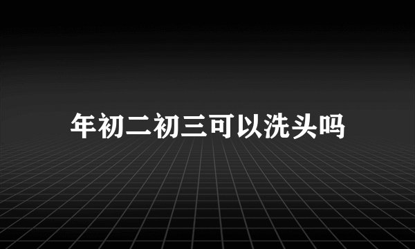 年初二初三可以洗头吗