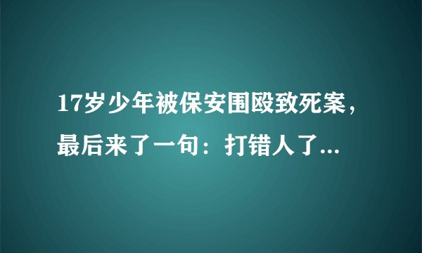 17岁少年被保安围殴致死案，最后来了一句：打错人了，看看怎么判