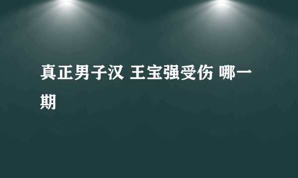 真正男子汉 王宝强受伤 哪一期