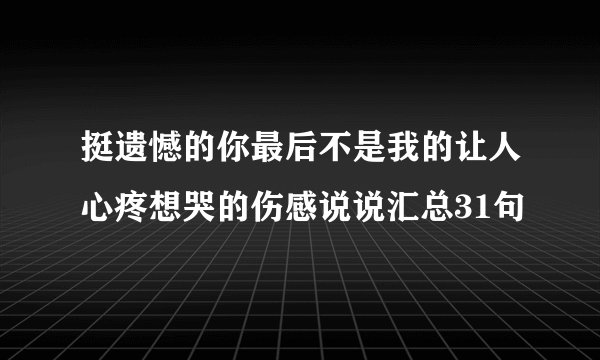 挺遗憾的你最后不是我的让人心疼想哭的伤感说说汇总31句