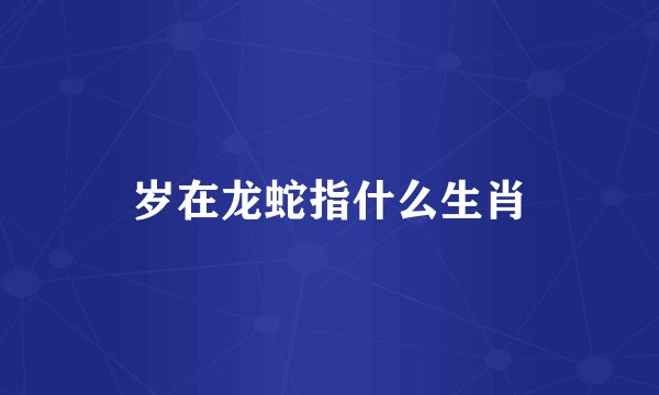岁在龙蛇指什么生肖