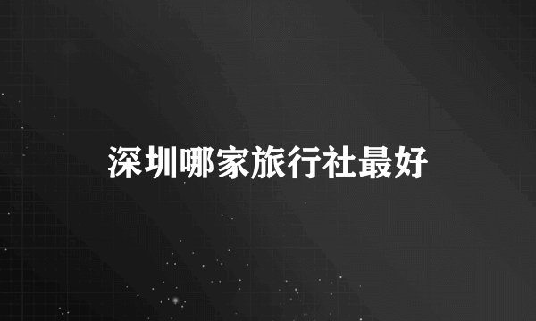 深圳哪家旅行社最好