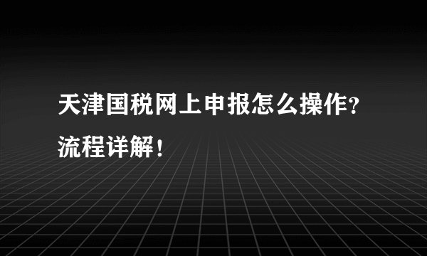 天津国税网上申报怎么操作？流程详解！