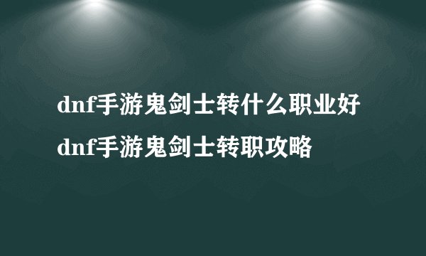 dnf手游鬼剑士转什么职业好 dnf手游鬼剑士转职攻略