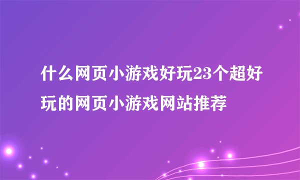 什么网页小游戏好玩23个超好玩的网页小游戏网站推荐