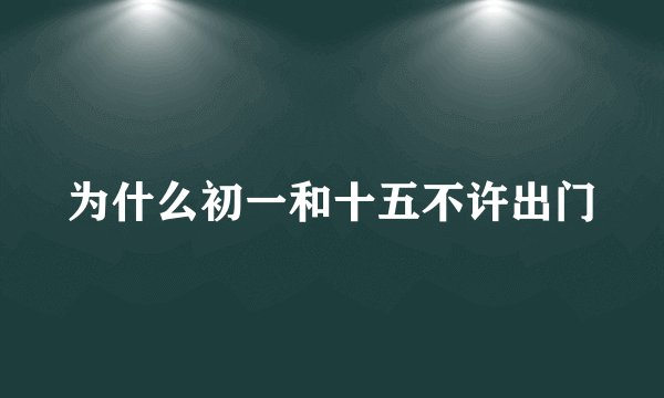 为什么初一和十五不许出门