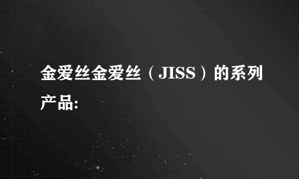金爱丝金爱丝（JISS）的系列产品: