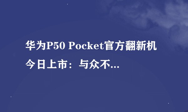 华为P50 Pocket官方翻新机今日上市：与众不同的选择