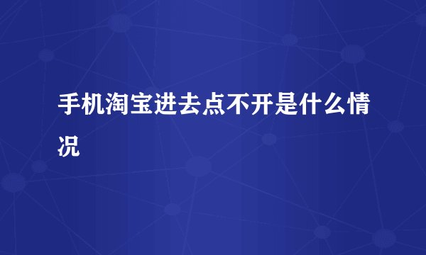 手机淘宝进去点不开是什么情况