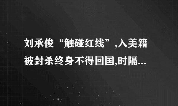 刘承俊“触碰红线”,入美籍被封杀终身不得回国,时隔18年现状如何?_百 ...