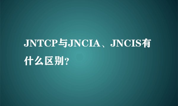JNTCP与JNCIA、JNCIS有什么区别?