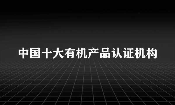中国十大有机产品认证机构