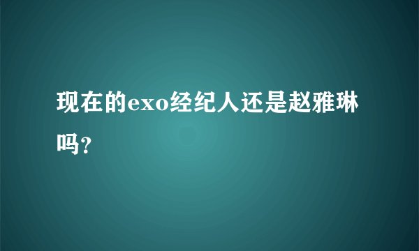 现在的exo经纪人还是赵雅琳吗？