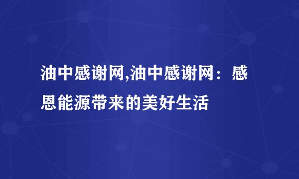 油中感谢网,油中感谢网：感恩能源带来的美好生活