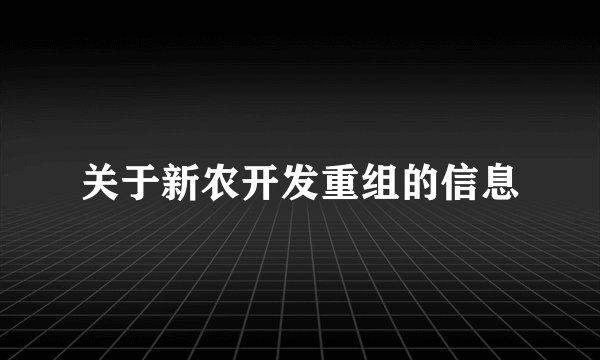 关于新农开发重组的信息