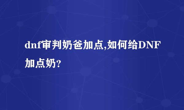 dnf审判奶爸加点,如何给DNF加点奶？