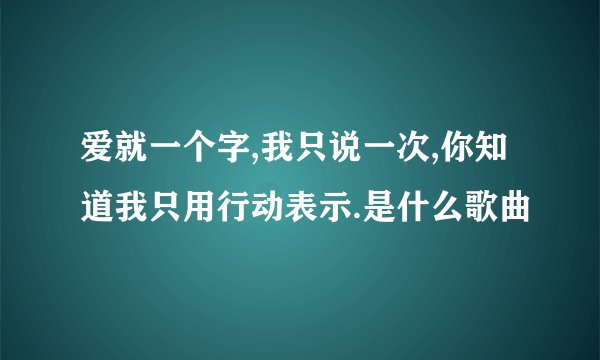 爱就一个字,我只说一次,你知道我只用行动表示.是什么歌曲