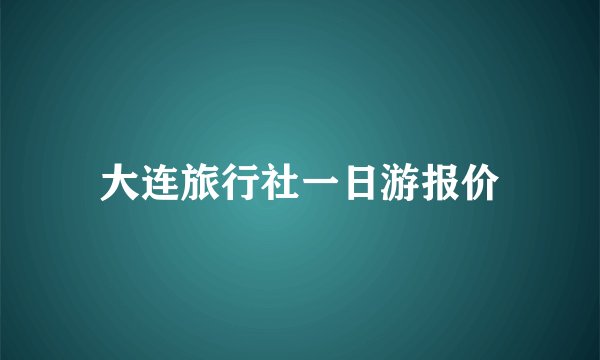 大连旅行社一日游报价