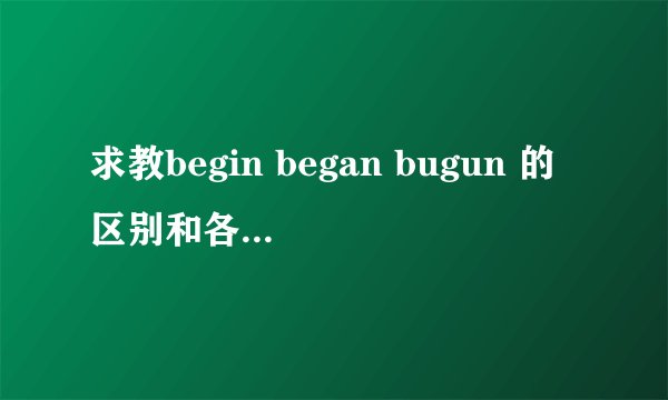 求教begin began bugun 的区别和各自用法是什么？