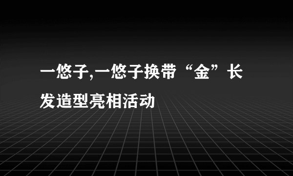 一悠子,一悠子换带“金”长发造型亮相活动