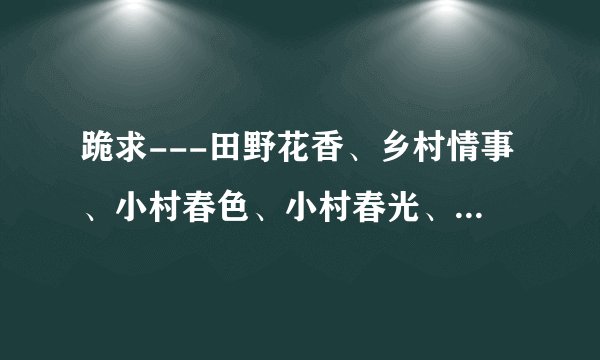 跪求---田野花香、乡村情事、小村春色、小村春光、村光乡野、...