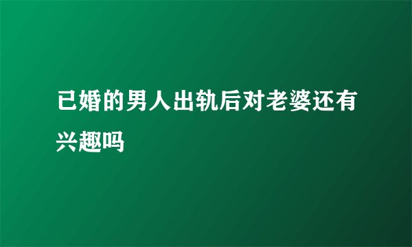 已婚的男人出轨后对老婆还有兴趣吗