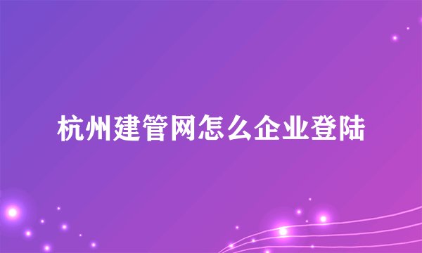 杭州建管网怎么企业登陆
