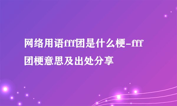 网络用语fff团是什么梗-fff团梗意思及出处分享