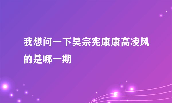 我想问一下吴宗宪康康高凌风的是哪一期