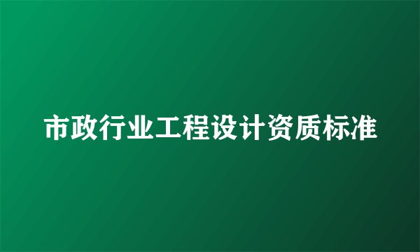 市政行业工程设计资质标准
