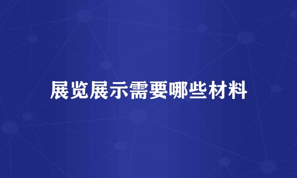 展览展示需要哪些材料