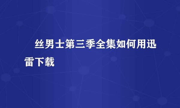 屌丝男士第三季全集如何用迅雷下载
