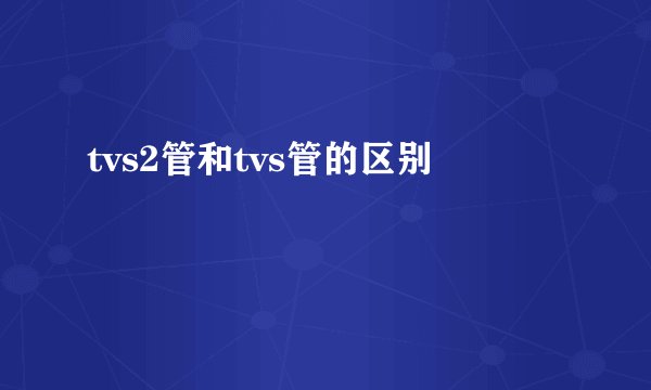 tvs2管和tvs管的区别