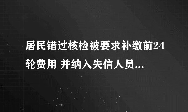 居民错过核检被要求补缴前24轮费用 并纳入失信人员名单-今日热点