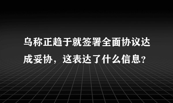 乌称正趋于就签署全面协议达成妥协，这表达了什么信息？