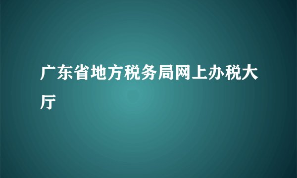 广东省地方税务局网上办税大厅