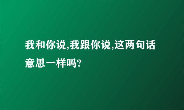 我和你说,我跟你说,这两句话意思一样吗?