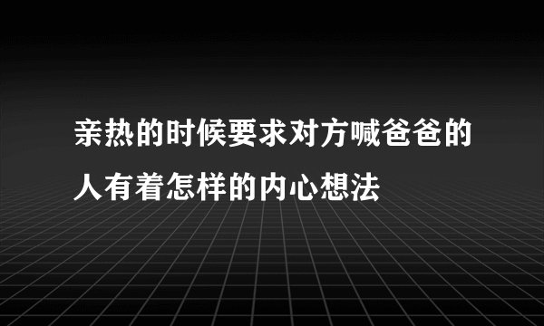 亲热的时候要求对方喊爸爸的人有着怎样的内心想法