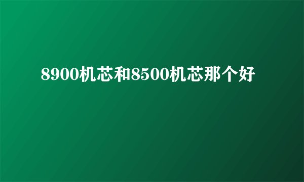 8900机芯和8500机芯那个好