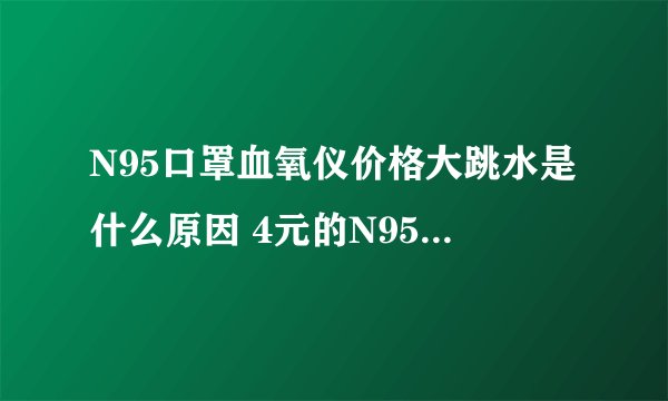 N95口罩血氧仪价格大跳水是什么原因 4元的N95口罩现在变6毛了吗