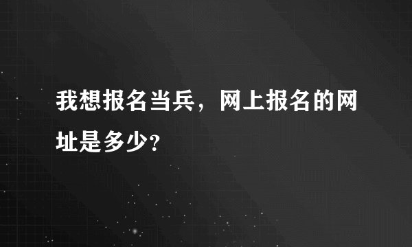我想报名当兵，网上报名的网址是多少？