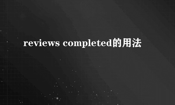 reviews completed的用法