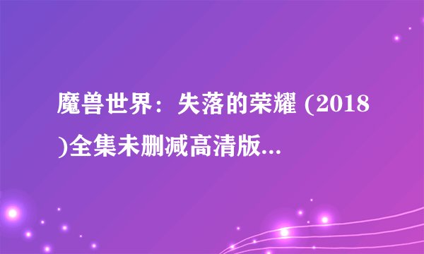 魔兽世界：失落的荣耀 (2018)全集未删减高清版免费下载